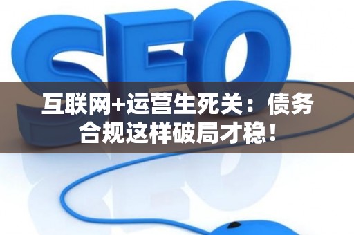 互联网+运营生死关：债务合规这样破局才稳！